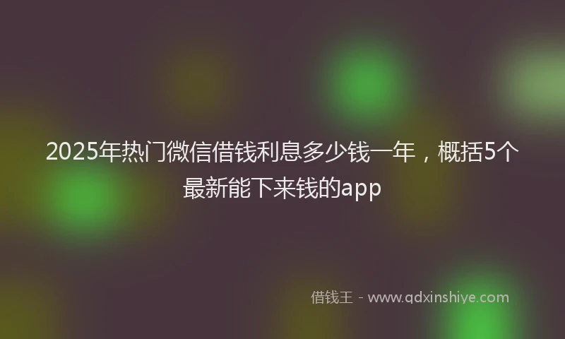 2025年热门微信借钱利息多少钱一年，概括5个最新能下来钱的app