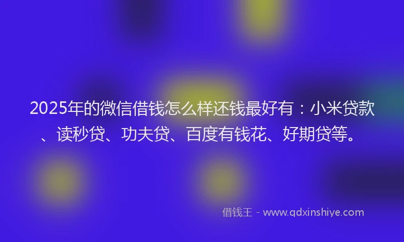 2025年的微信借钱怎么样还钱最好有：小米贷款、读秒贷、功夫贷、百度有钱花、好期贷等。