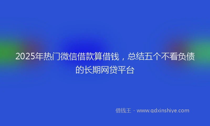 2025年热门微信借款算借钱，总结五个不看负债的长期网贷平台