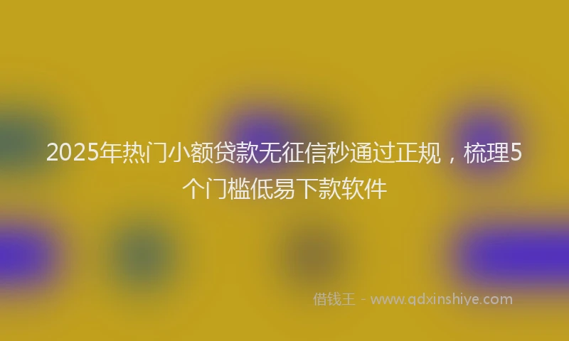2025年热门小额贷款无征信秒通过正规，梳理5个门槛低易下款软件