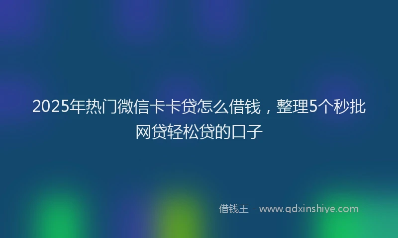 2025年热门微信卡卡贷怎么借钱，整理5个秒批网贷轻松贷的口子
