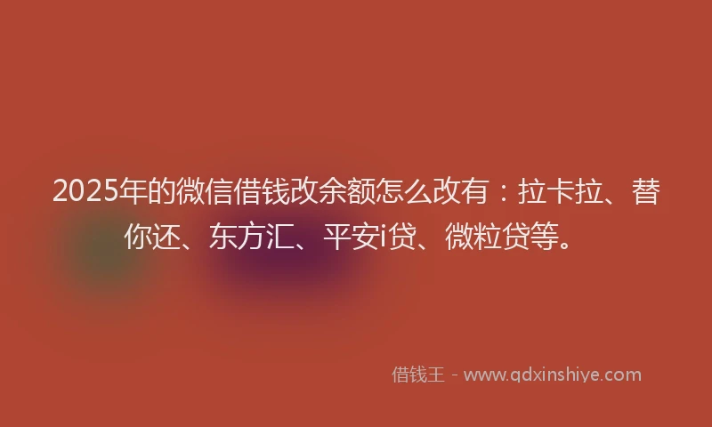2025年的微信借钱改余额怎么改有：拉卡拉、替你还、东方汇、平安i贷、微粒贷等。