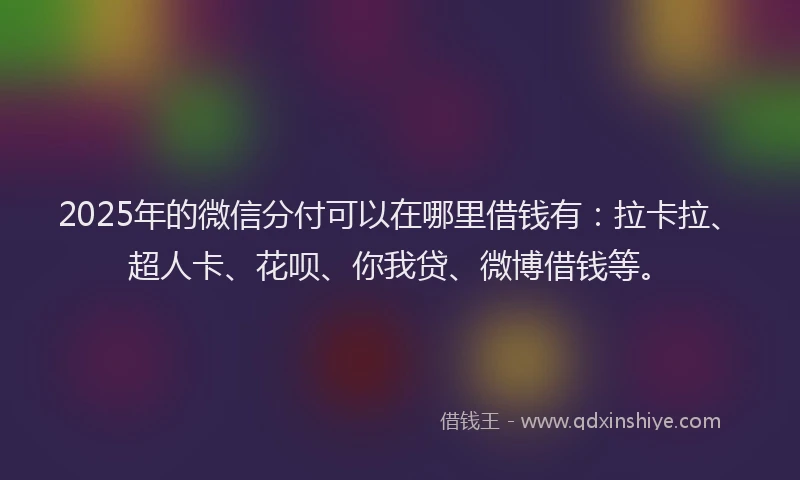 2025年的微信分付可以在哪里借钱有：拉卡拉、超人卡、花呗、你我贷、微博借钱等。