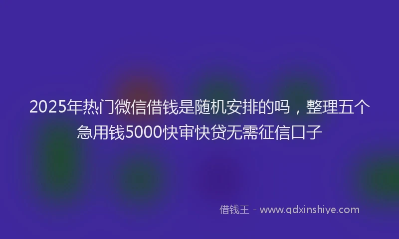 2025年热门微信借钱是随机安排的吗，整理五个急用钱5000快审快贷无需征信口子