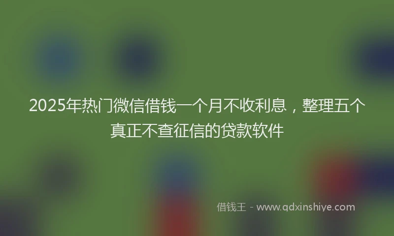 2025年热门微信借钱一个月不收利息，整理五个真正不查征信的贷款软件