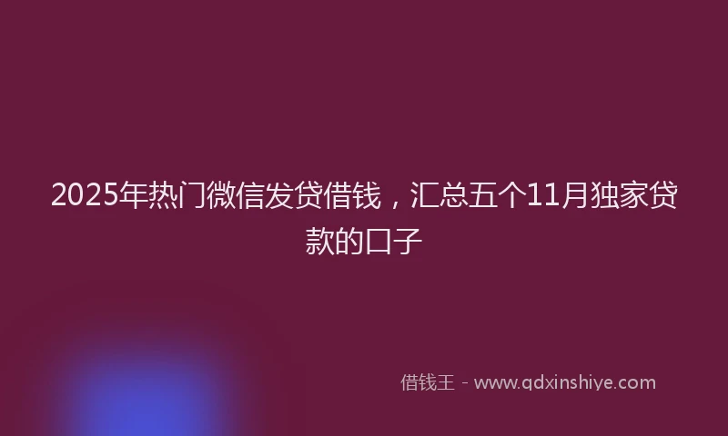 2025年热门微信发贷借钱，汇总五个11月独家贷款的口子