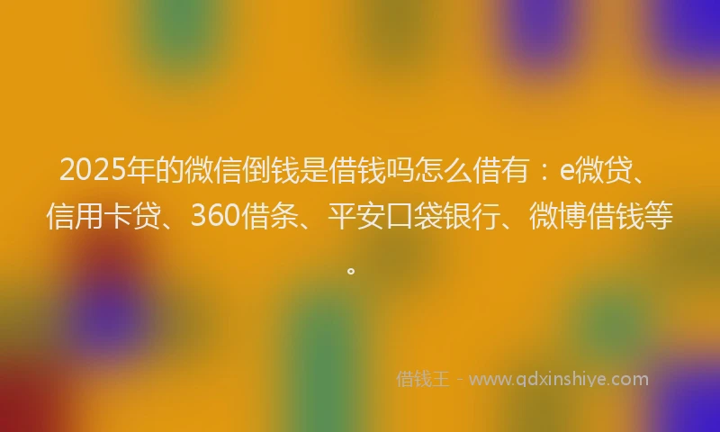2025年的微信倒钱是借钱吗怎么借有：e微贷、信用卡贷、360借条、平安口袋银行、微博借钱等。