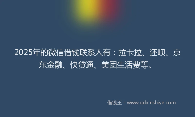 2025年的微信借钱联系人有：拉卡拉、还呗、京东金融、快贷通、美团生活费等。