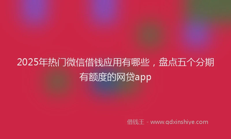 2025年热门微信借钱应用有哪些，盘点五个分期有额度的网贷app