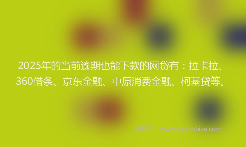 2025年的当前逾期也能下款的网贷有：拉卡拉、360借条、京东金融、中原消费金融、柯基贷等。
