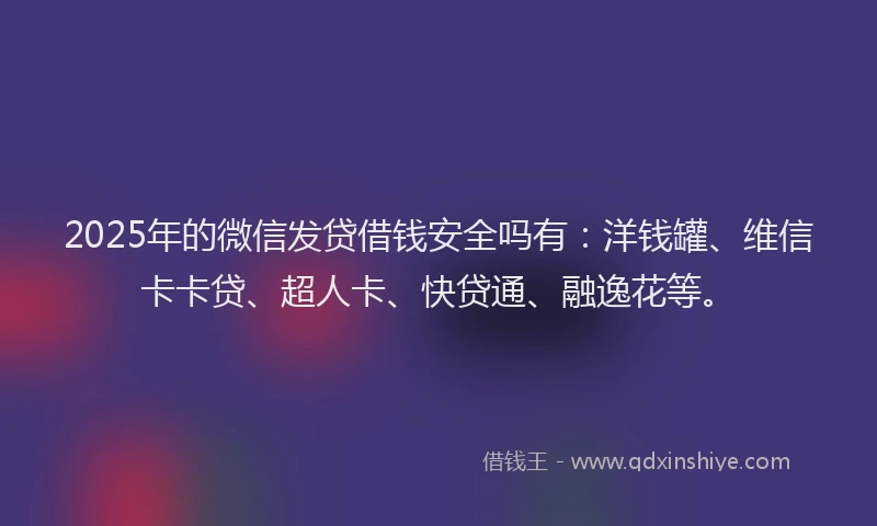 2025年的微信发贷借钱安全吗有：洋钱罐、维信卡卡贷、超人卡、快贷通、融逸花等。