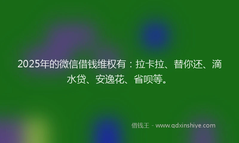 2025年的微信借钱维权有：拉卡拉、替你还、滴水贷、安逸花、省呗等。