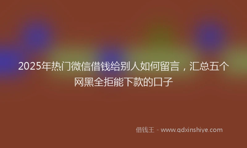 2025年热门微信借钱给别人如何留言，汇总五个网黑全拒能下款的口子