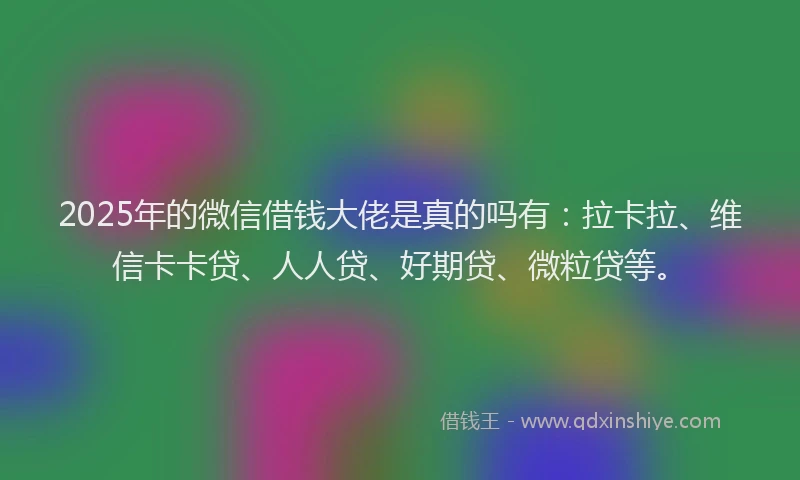 2025年的微信借钱大佬是真的吗有：拉卡拉、维信卡卡贷、人人贷、好期贷、微粒贷等。