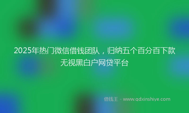 2025年热门微信借钱团队，归纳五个百分百下款无视黑白户网贷平台