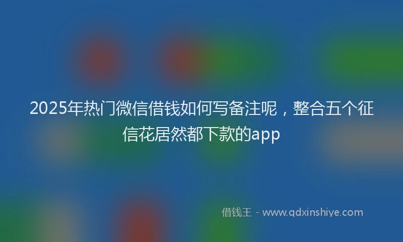2025年热门微信借钱如何写备注呢，整合五个征信花居然都下款的app