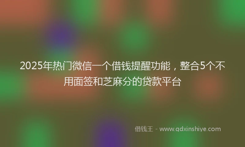 2025年热门微信一个借钱提醒功能，整合5个不用面签和芝麻分的贷款平台