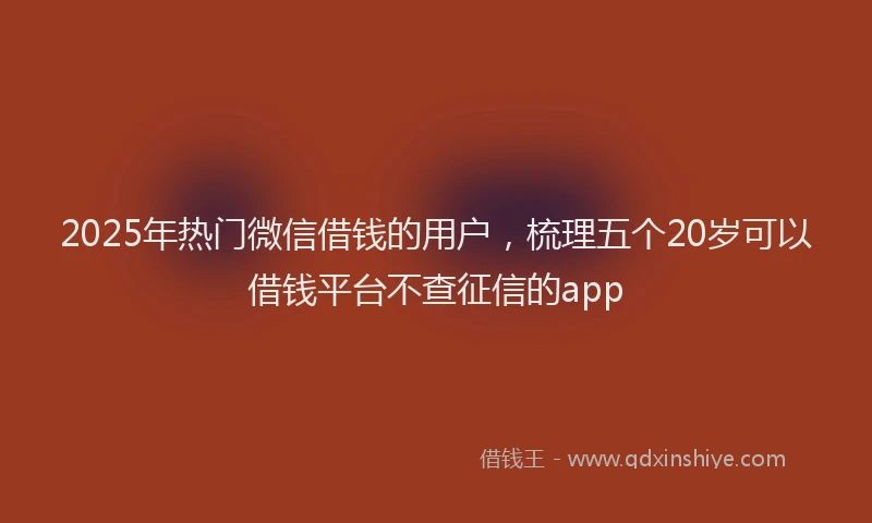 2025年热门微信借钱的用户，梳理五个20岁可以借钱平台不查征信的app