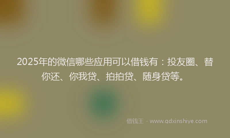 2025年的微信哪些应用可以借钱有：投友圈、替你还、你我贷、拍拍贷、随身贷等。