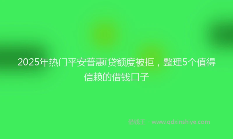 2025年热门平安普惠i贷额度被拒，整理5个值得信赖的借钱口子