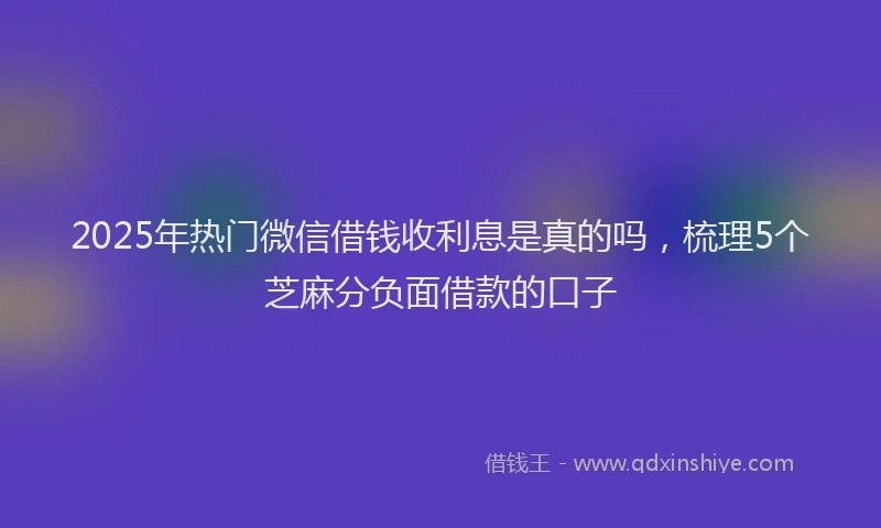 2025年热门微信借钱收利息是真的吗，梳理5个芝麻分负面借款的口子