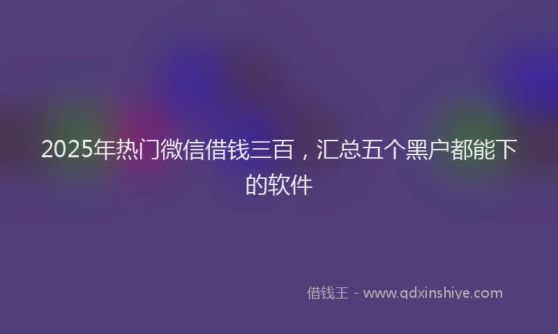 2025年热门微信借钱三百，汇总五个黑户都能下的软件