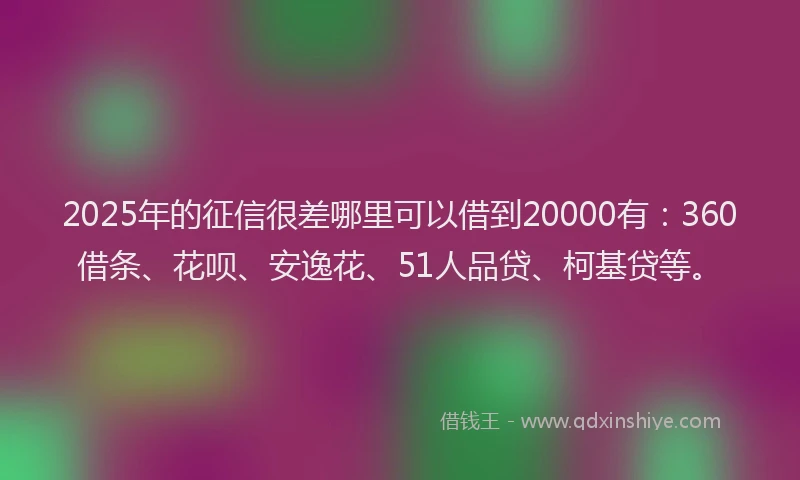 2025年的征信很差哪里可以借到20000有：360借条、花呗、安逸花、51人品贷、柯基贷等。