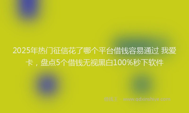2025年热门征信花了哪个平台借钱容易通过 我爱卡，盘点5个借钱无视黑白100%秒下软件