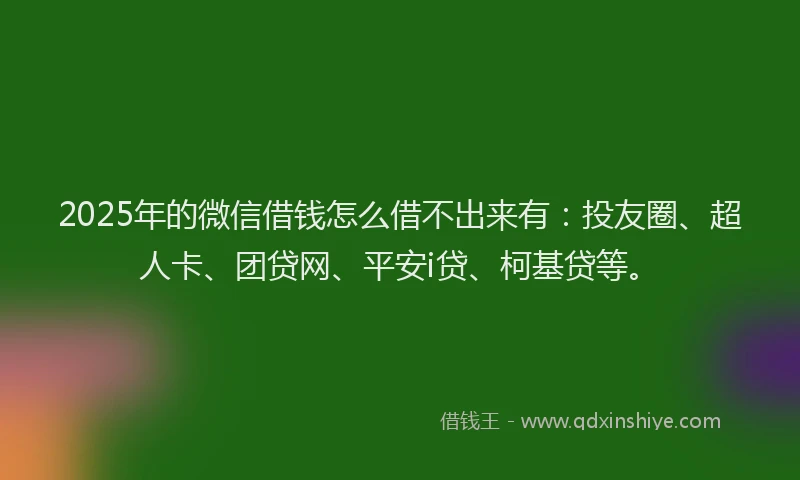 2025年的微信借钱怎么借不出来有：投友圈、超人卡、团贷网、平安i贷、柯基贷等。