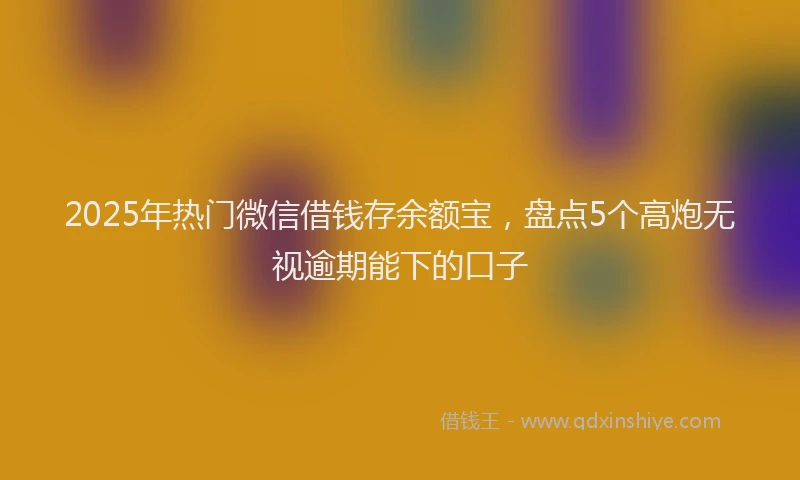 2025年热门微信借钱存余额宝，盘点5个高炮无视逾期能下的口子