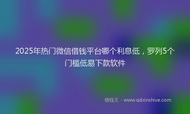 2025年热门微信借钱平台哪个利息低，罗列5个门槛低易下款软件