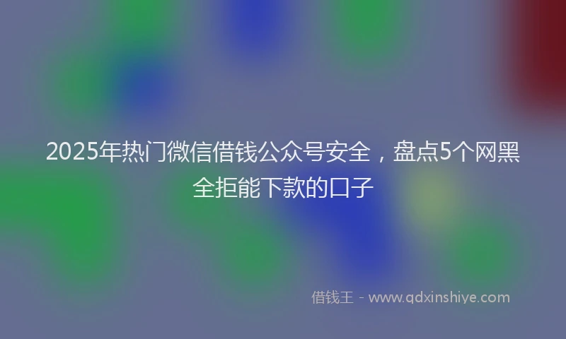 2025年热门微信借钱公众号安全，盘点5个网黑全拒能下款的口子