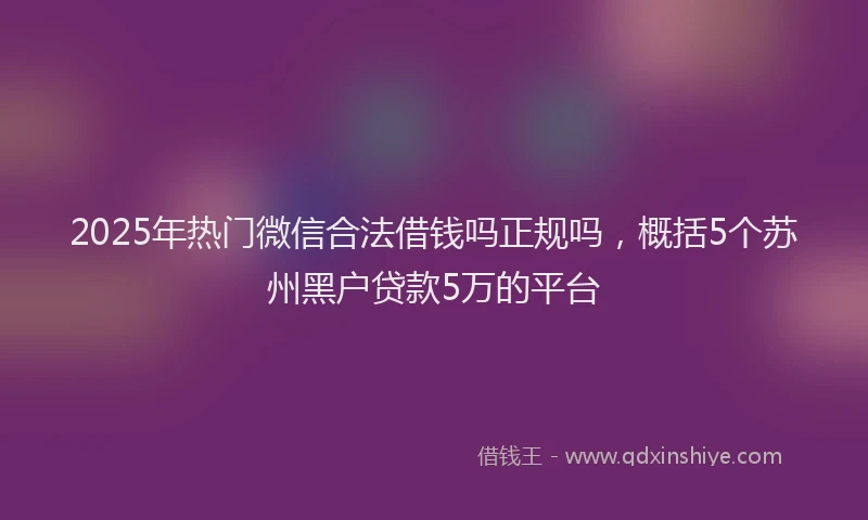 2025年热门微信合法借钱吗正规吗，概括5个苏州黑户贷款5万的平台