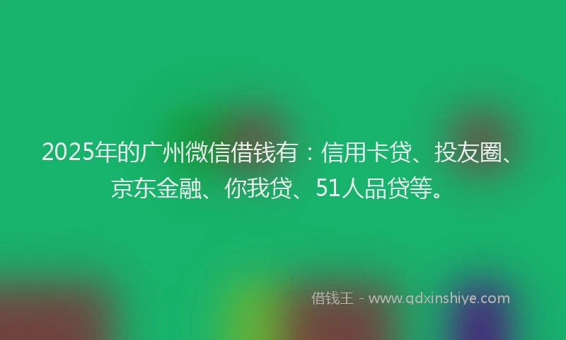 2025年的广州微信借钱有：信用卡贷、投友圈、京东金融、你我贷、51人品贷等。