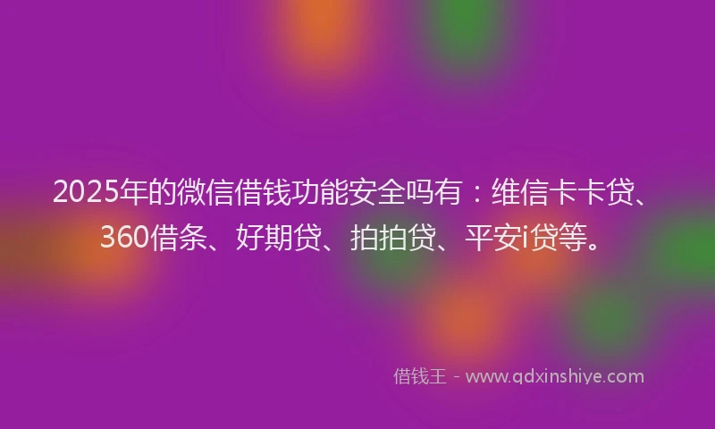 2025年的微信借钱功能安全吗有：维信卡卡贷、360借条、好期贷、拍拍贷、平安i贷等。