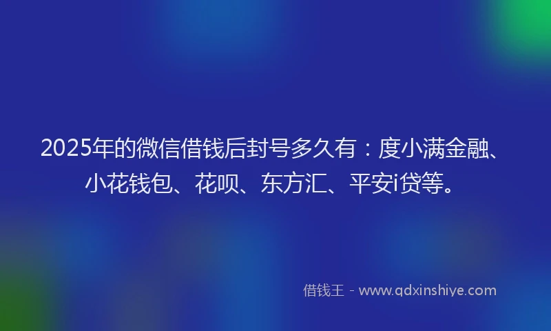 2025年的微信借钱后封号多久有：度小满金融、小花钱包、花呗、东方汇、平安i贷等。
