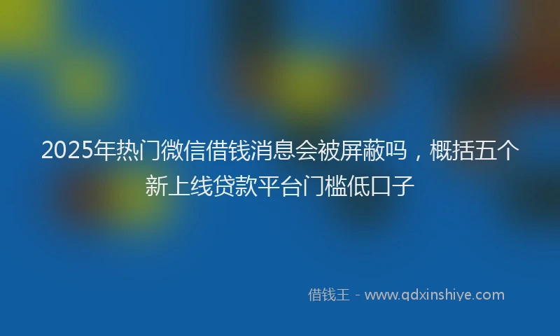 2025年热门微信借钱消息会被屏蔽吗，概括五个新上线贷款平台门槛低口子