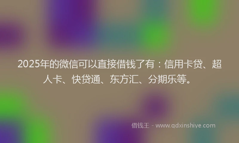 2025年的微信可以直接借钱了有：信用卡贷、超人卡、快贷通、东方汇、分期乐等。