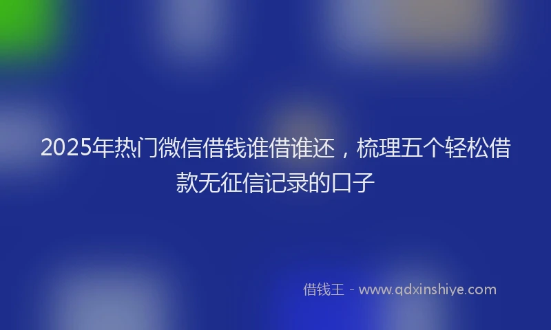 2025年热门微信借钱谁借谁还，梳理五个轻松借款无征信记录的口子