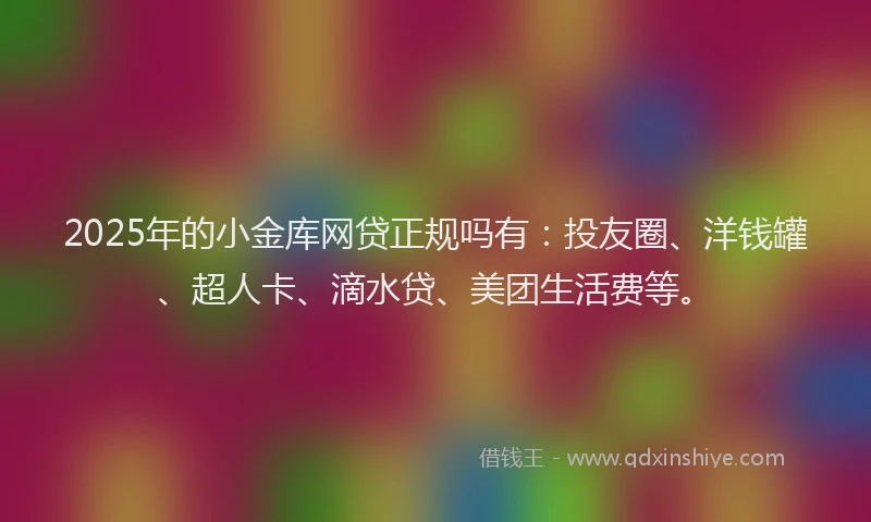 2025年的小金库网贷正规吗有：投友圈、洋钱罐、超人卡、滴水贷、美团生活费等。