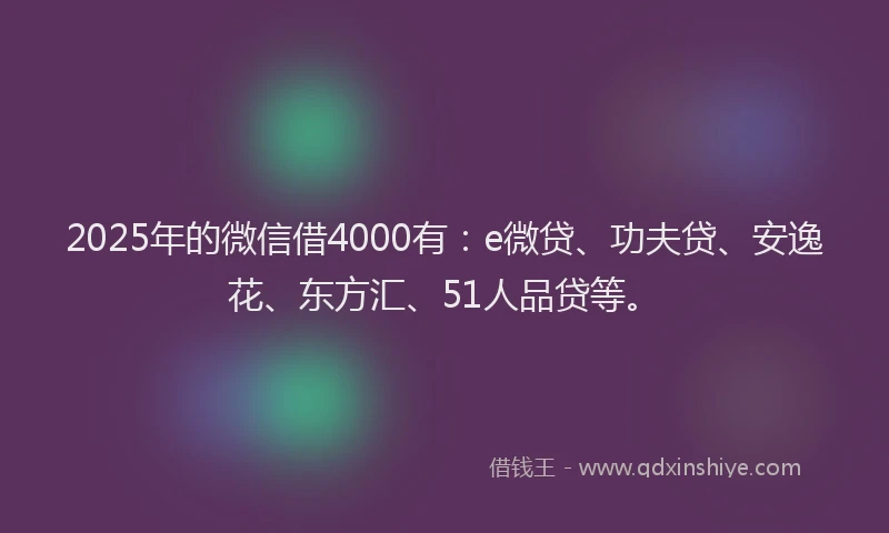 2025年的微信借4000有：e微贷、功夫贷、安逸花、东方汇、51人品贷等。