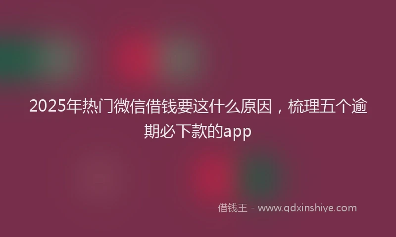 2025年热门微信借钱要这什么原因，梳理五个逾期必下款的app