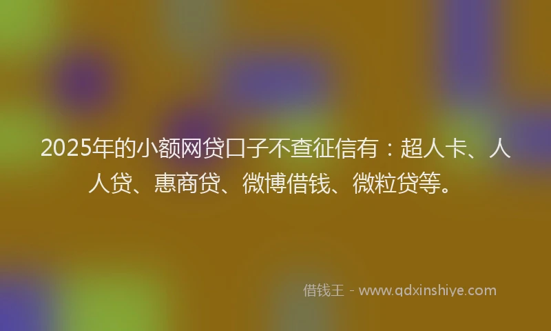 2025年的小额网贷口子不查征信有：超人卡、人人贷、惠商贷、微博借钱、微粒贷等。