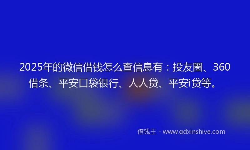 2025年的微信借钱怎么查信息有：投友圈、360借条、平安口袋银行、人人贷、平安i贷等。