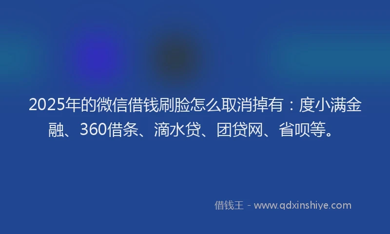 2025年的微信借钱刷脸怎么取消掉有：度小满金融、360借条、滴水贷、团贷网、省呗等。
