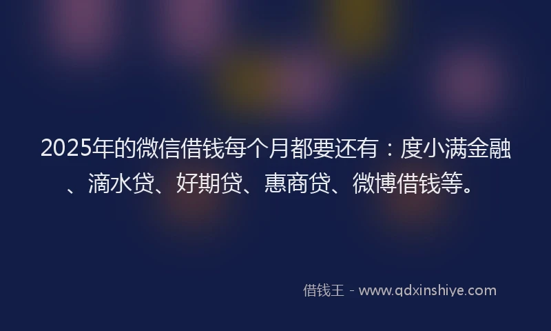 2025年的微信借钱每个月都要还有：度小满金融、滴水贷、好期贷、惠商贷、微博借钱等。