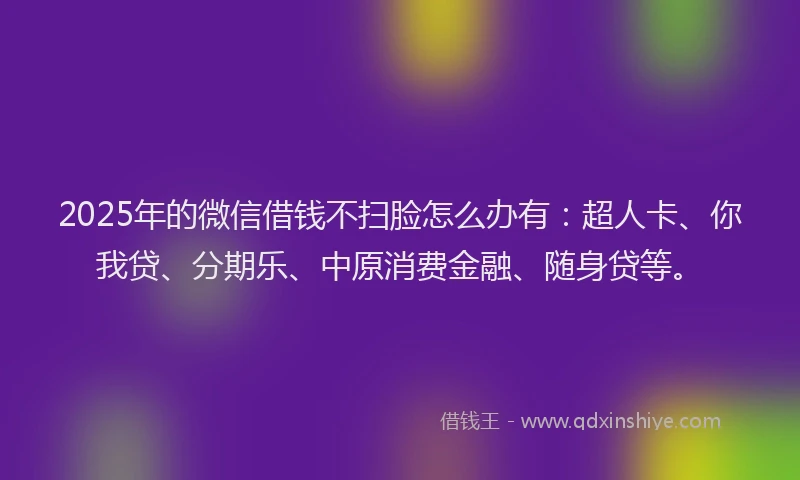 2025年的微信借钱不扫脸怎么办有：超人卡、你我贷、分期乐、中原消费金融、随身贷等。