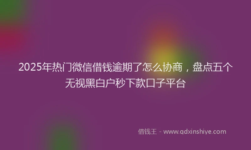 2025年热门微信借钱逾期了怎么协商，盘点五个无视黑白户秒下款口子平台