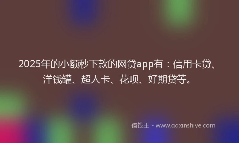 2025年的小额秒下款的网贷app有：信用卡贷、洋钱罐、超人卡、花呗、好期贷等。