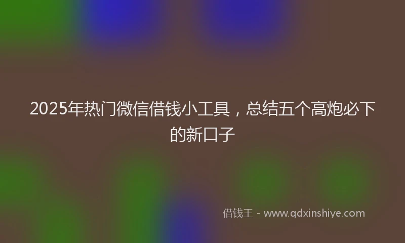 2025年热门微信借钱小工具，总结五个高炮必下的新口子